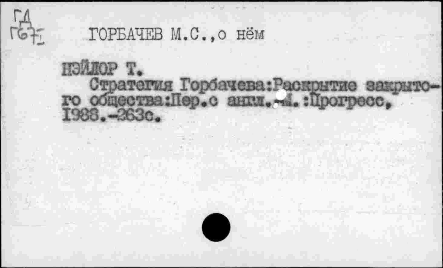 ﻿ГОРБАЧЕВ М.С.,0 нём
НЭЙЛОР т.
Стратегия ГорбачевахРаскштио закрытого общества хЛер. о англ.-ч4.хпрогресс. 1988.-263с.